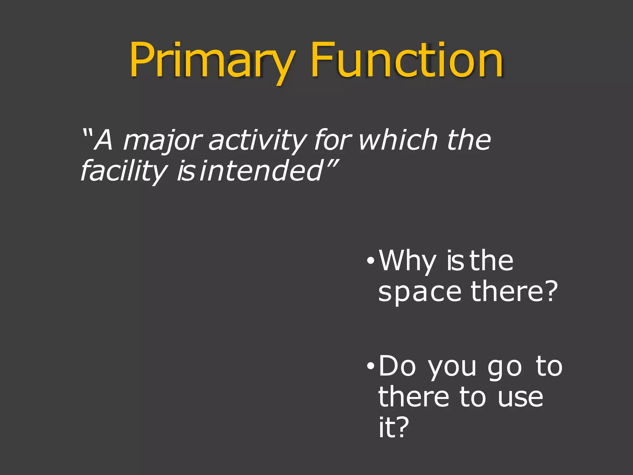 Primary Function
“A major activity for which the
facility isintended”
•Why isthe
space there?
•Do you go to
there to use
it?
 