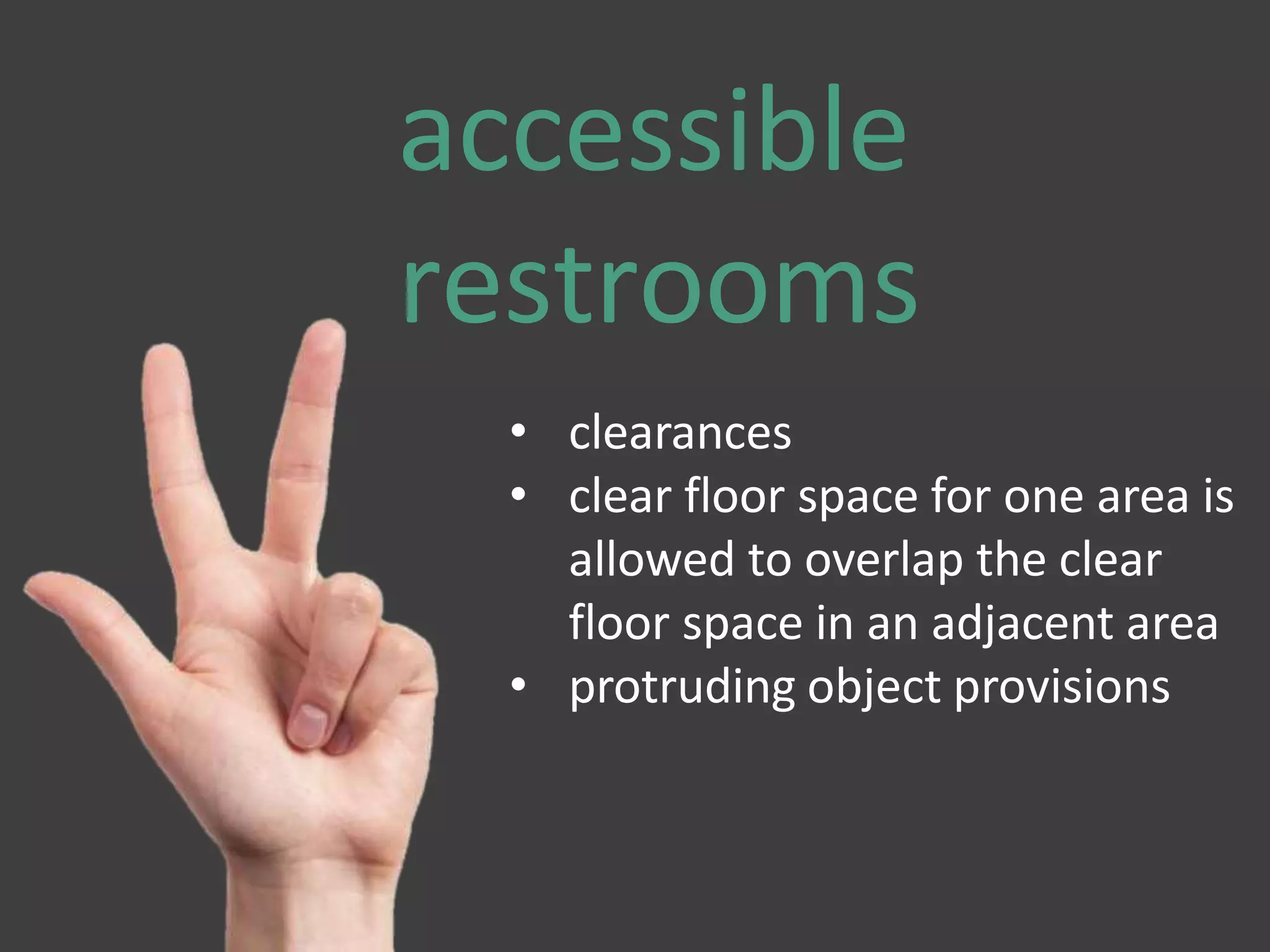 accessible
restrooms
• clearances
• clear floor space for one area is
allowed to overlap the clear
floor space in an adjacent area
• protruding object provisions
 