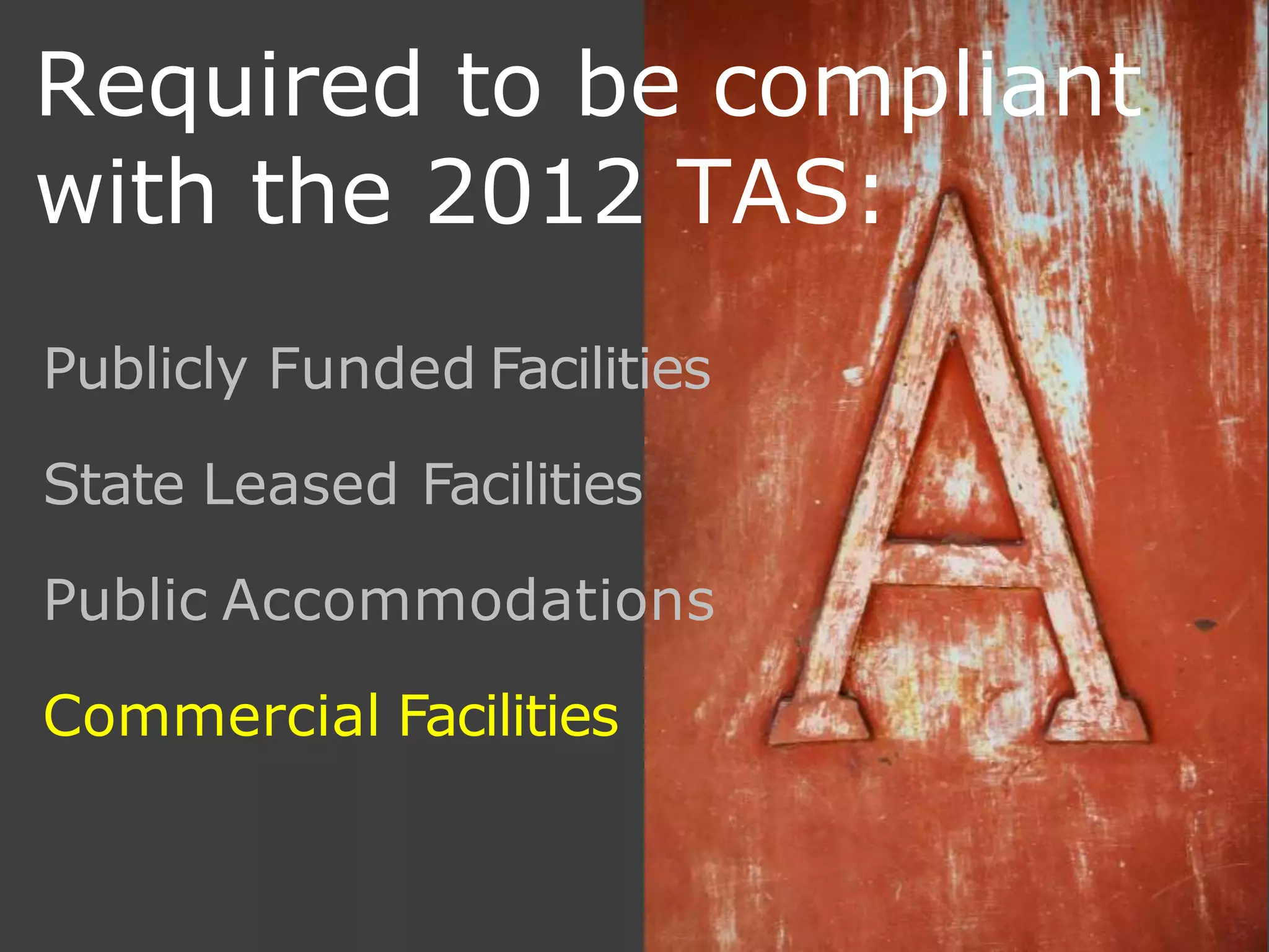 Required to be compliant
with the 2012 TAS:
Publicly Funded Facilities
State Leased Facilities
Public Accommodations
Commercial Facilities
 