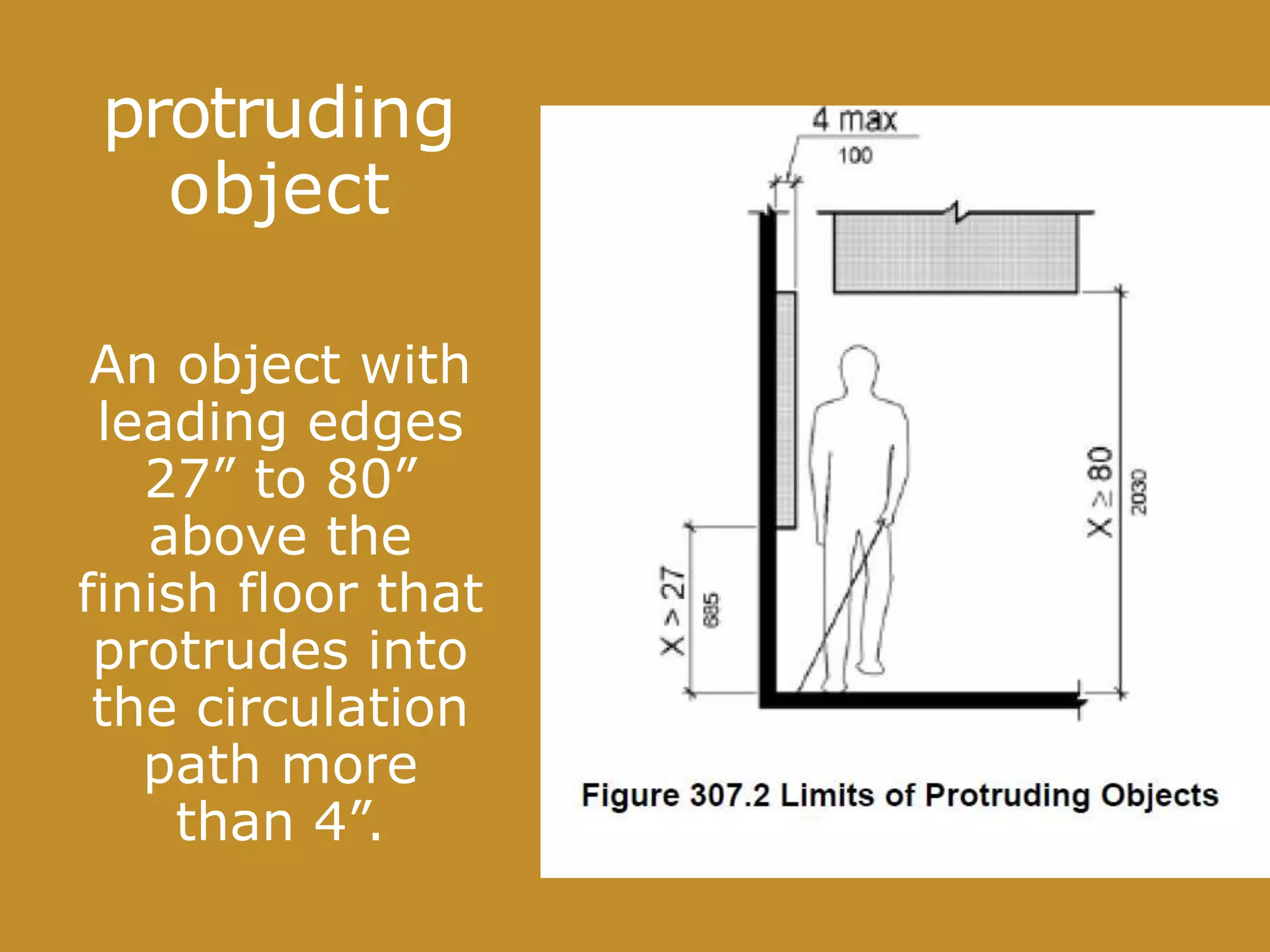 protruding
object
An object with
leading edges
27” to 80”
above the
finish floor that
protrudes into
the circulation
path more
than 4”.
 