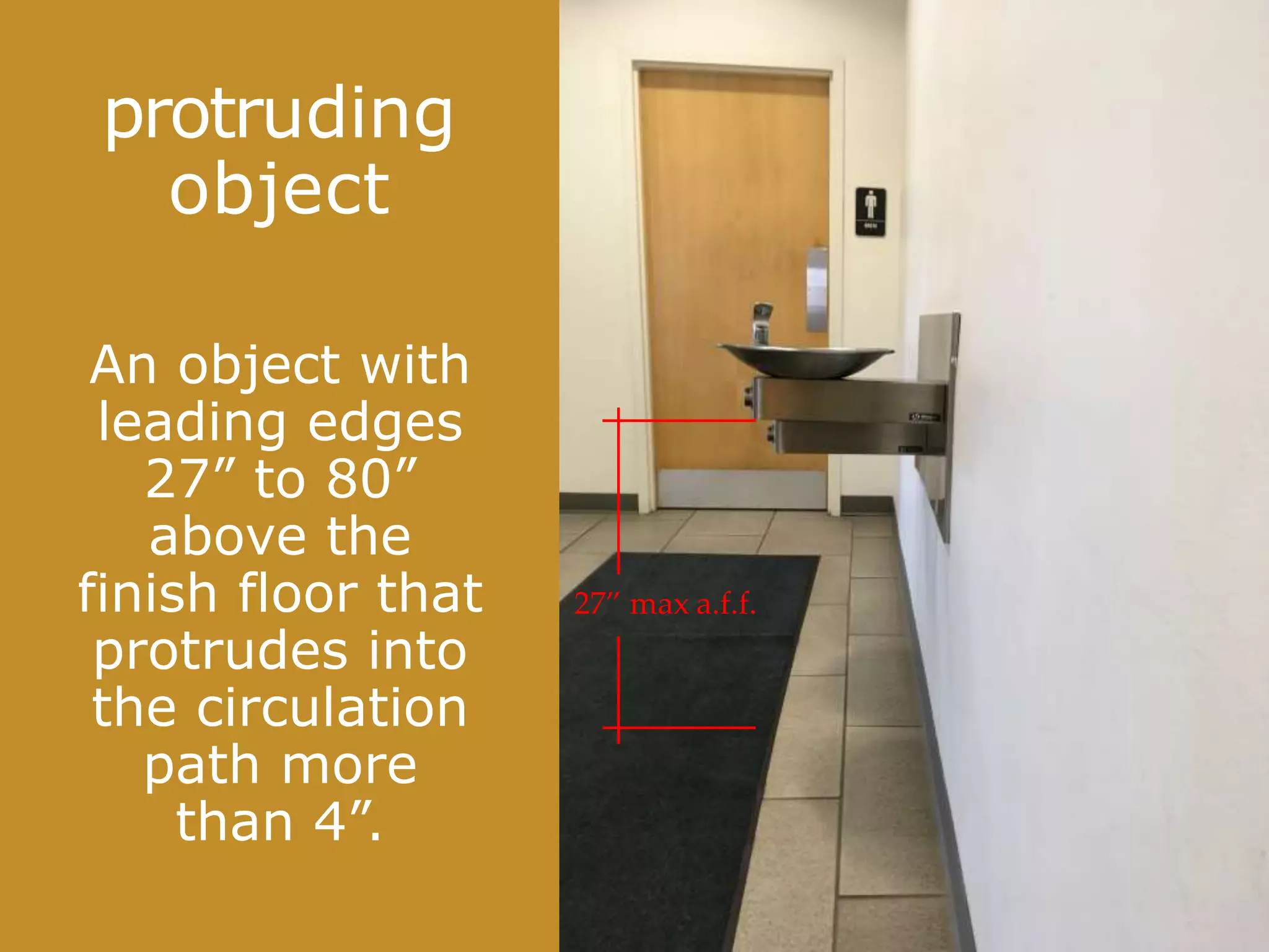 27” max a.f.f.
An object with
leading edges
27” to 80”
above the
finish floor that
protrudes into
the circulation
path more
than 4”.
protruding
object
 