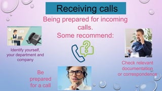 Receiving calls
Being prepared for incoming
calls.
Some recommend:
Be
prepared
for a call
Identify yourself,
your department and
company
Check relevant
documentation
or correspondence
 