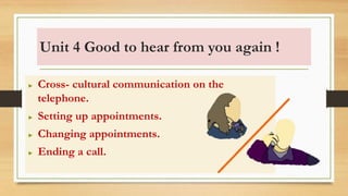 Unit 4 Good to hear from you again !
► Cross- cultural communication on the
telephone.
► Setting up appointments.
► Changing appointments.
► Ending a call.
 
