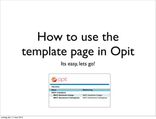 How to use the
                     template page in Opit
                            Its easy, lets go!




onsdag den 17 mars 2010
 