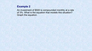 Example 2
An investment of $500 is compounded monthly at a rate
of 3%. What is the equation that models this situation?
Graph the equation.
 