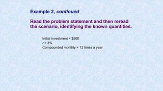 Example 2, continued
Read the problem statement and then reread
the scenario, identifying the known quantities.
Initial investment = $500
r = 3%
Compounded monthly = 12 times a year
 