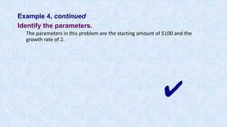 Example 4, continued
Identify the parameters.
The parameters in this problem are the starting amount of $100 and the
growth rate of 2.
✔
 