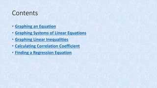 Contents
• Graphing an Equation
• Graphing Systems of Linear Equations
• Graphing Linear Inequalities
• Calculating Correlation Coefficient
• Finding a Regression Equation
 