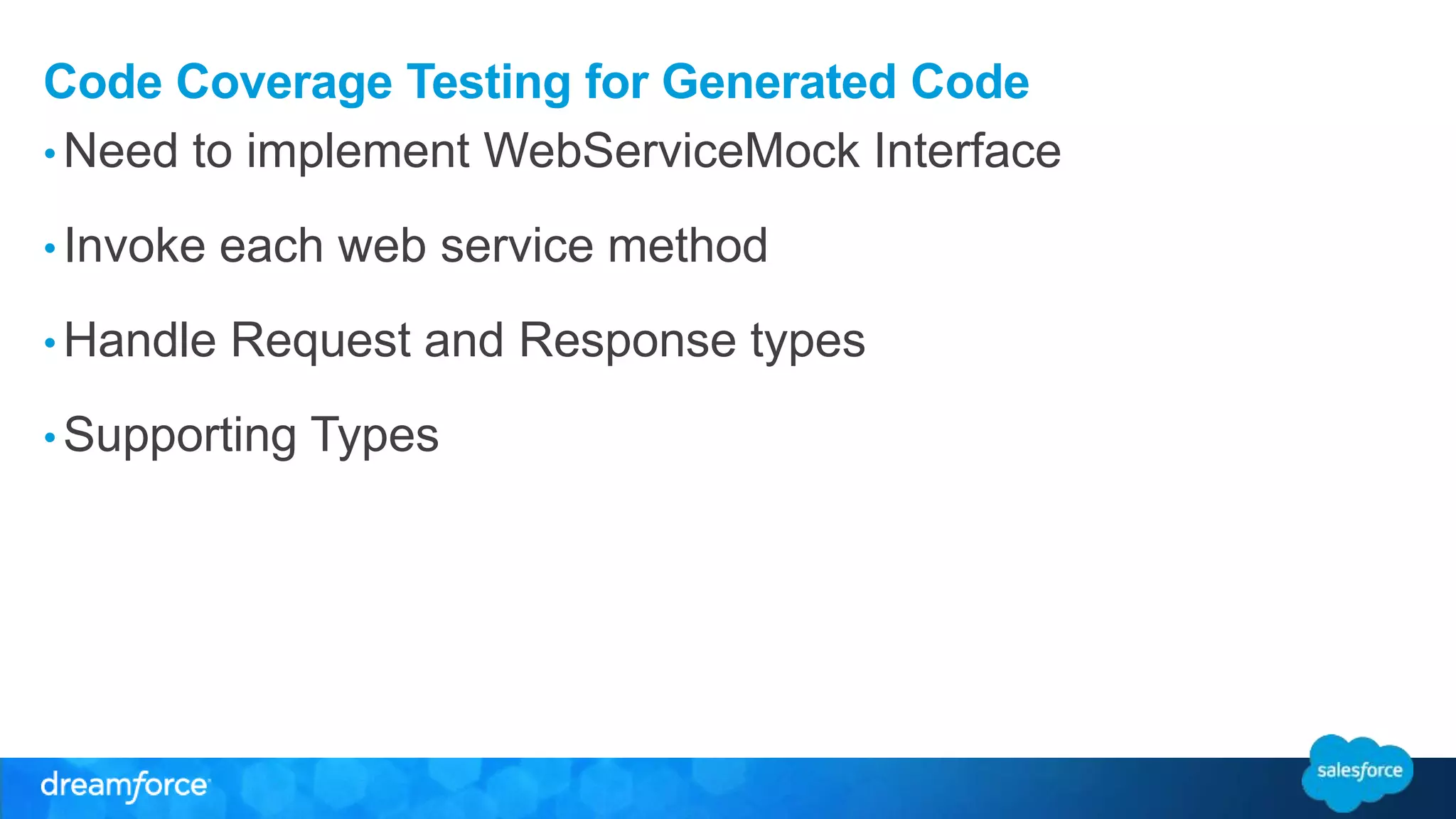 Code Coverage Testing for Generated Code •Need to implement WebServiceMock Interface • Invoke each web service method •Handle Request and Response types •Supporting Types 
