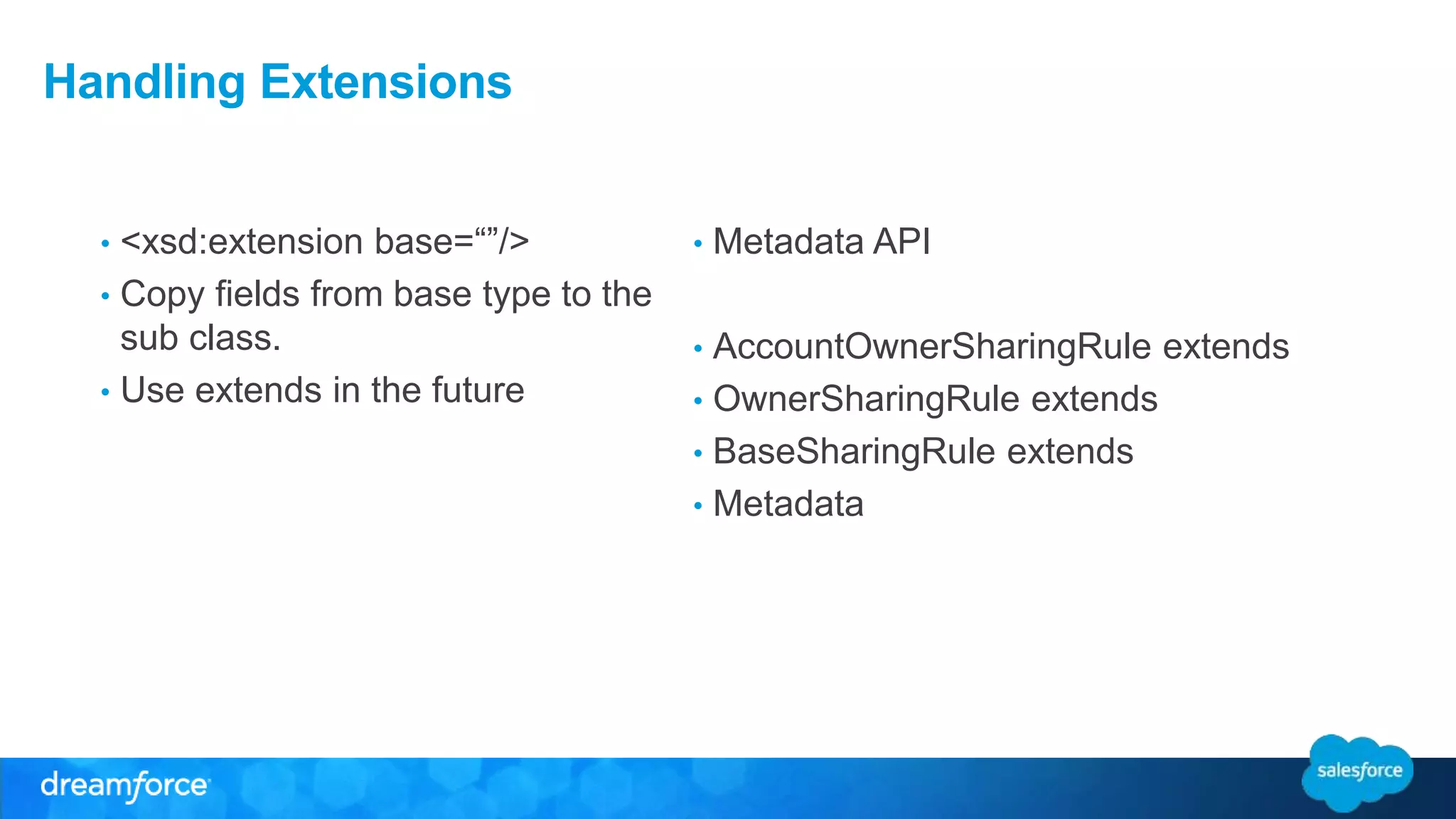 Handling Extensions • <xsd:extension base=“”/> • Copy fields from base type to the sub class. • Use extends in the future • Metadata API • AccountOwnerSharingRule extends • OwnerSharingRule extends • BaseSharingRule extends • Metadata 