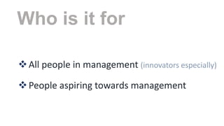 Who is it for
 All people in management (innovators especially)
 People aspiring towards management

 