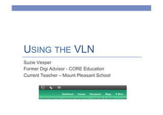 USING THE VLN
Suzie Vesper
Former Digi Advisor - CORE Education
Current Teacher – Mount Pleasant School
 