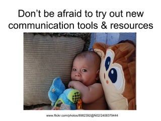 Don’t be afraid to try out new communication tools & resources www.flickr.com/photos/8982392@N02/2408379444  