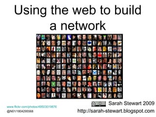 Using the web to build  a network  Sarah Stewart 2009 http://sarah-stewart.blogspot.com www.flickr.com/photos/49503019876 @N01/1804295568   