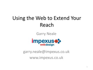 Using the Web to Extend Your
           Reach
           Garry Neale



    garry.neale@impexus.co.uk
        www.impexus.co.uk

                                1
 