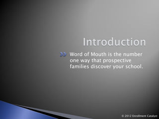Word of Mouth is the number
one way that prospective
families discover your school.




                     © 2012 Enrollment Catalyst
 