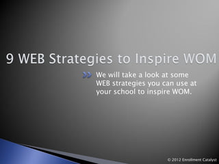 We will take a look at some
WEB strategies you can use at
your school to inspire WOM.




                    © 2012 Enrollment Catalyst
 