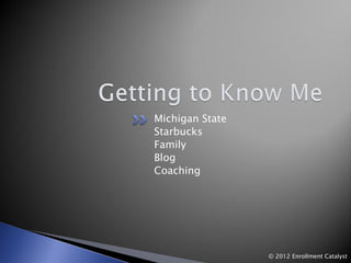 Michigan State
Starbucks
Family
Blog
Coaching




                 © 2012 Enrollment Catalyst
 