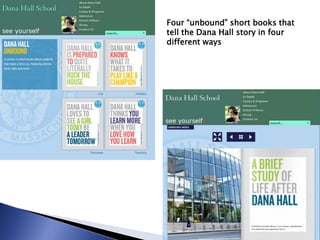 Four “unbound” short books that
tell the Dana Hall story in four
different ways
 