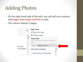 Adding PhotosOn the right-hand side of the wiki, you will will see a column with pages and images and files as tabs. The column default is pages.