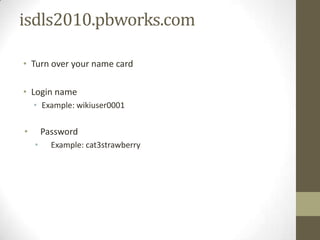 isdls2010.pbworks.comTurn over your name cardLogin nameExample: wikiuser0001PasswordExample: cat3strawberry