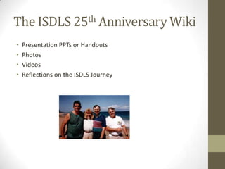The ISDLS 25th Anniversary WikiPresentation PPTs or HandoutsPhotosVideosReflections on the ISDLS Journey