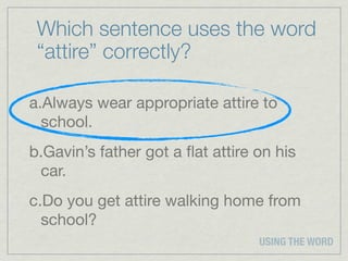 Which sentence uses the word
 “attire” correctly?

a.Always wear appropriate attire to
  school.
b.Gavin’s father got a ﬂat attire on his
 car.
c.Do you get attire walking home from
  school?
                                  USING THE WORD
 