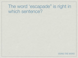 The word ‘escapade” is right in
which sentence?




                        USING THE WORD
 
