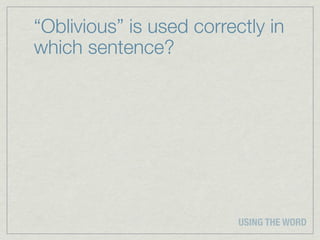 “Oblivious” is used correctly in
which sentence?




                          USING THE WORD
 