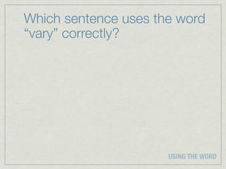 Which sentence uses the word
“vary” correctly?




                      USING THE WORD
 