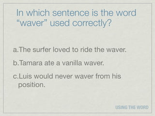 In which sentence is the word
 “waver” used correctly?

a.The surfer loved to ride the waver.
b.Tamara ate a vanilla waver.
c.Luis would never waver from his
  position.


                                 USING THE WORD
 