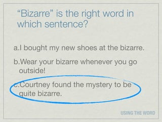“Bizarre” is the right word in
 which sentence?

a.I bought my new shoes at the bizarre.
b.Wear your bizarre whenever you go
 outside!
c.Courtney found the mystery to be
  quite bizarre.

                               USING THE WORD
 