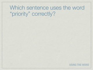 Which sentence uses the word
“priority” correctly?




                      USING THE WORD
 