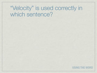 “Velocity” is used correctly in
which sentence?




                          USING THE WORD
 