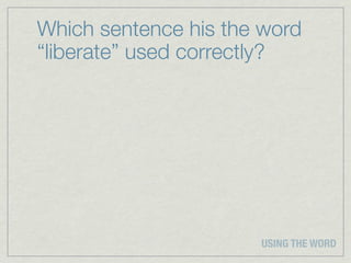 Which sentence his the word
“liberate” used correctly?




                      USING THE WORD
 