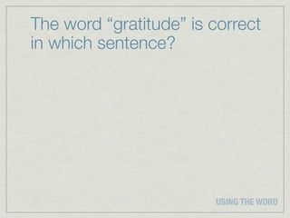 The word “gratitude” is correct
in which sentence?




                        USING THE WORD
 