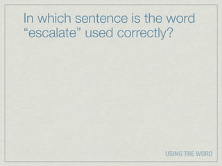 In which sentence is the word
“escalate” used correctly?




                       USING THE WORD
 
