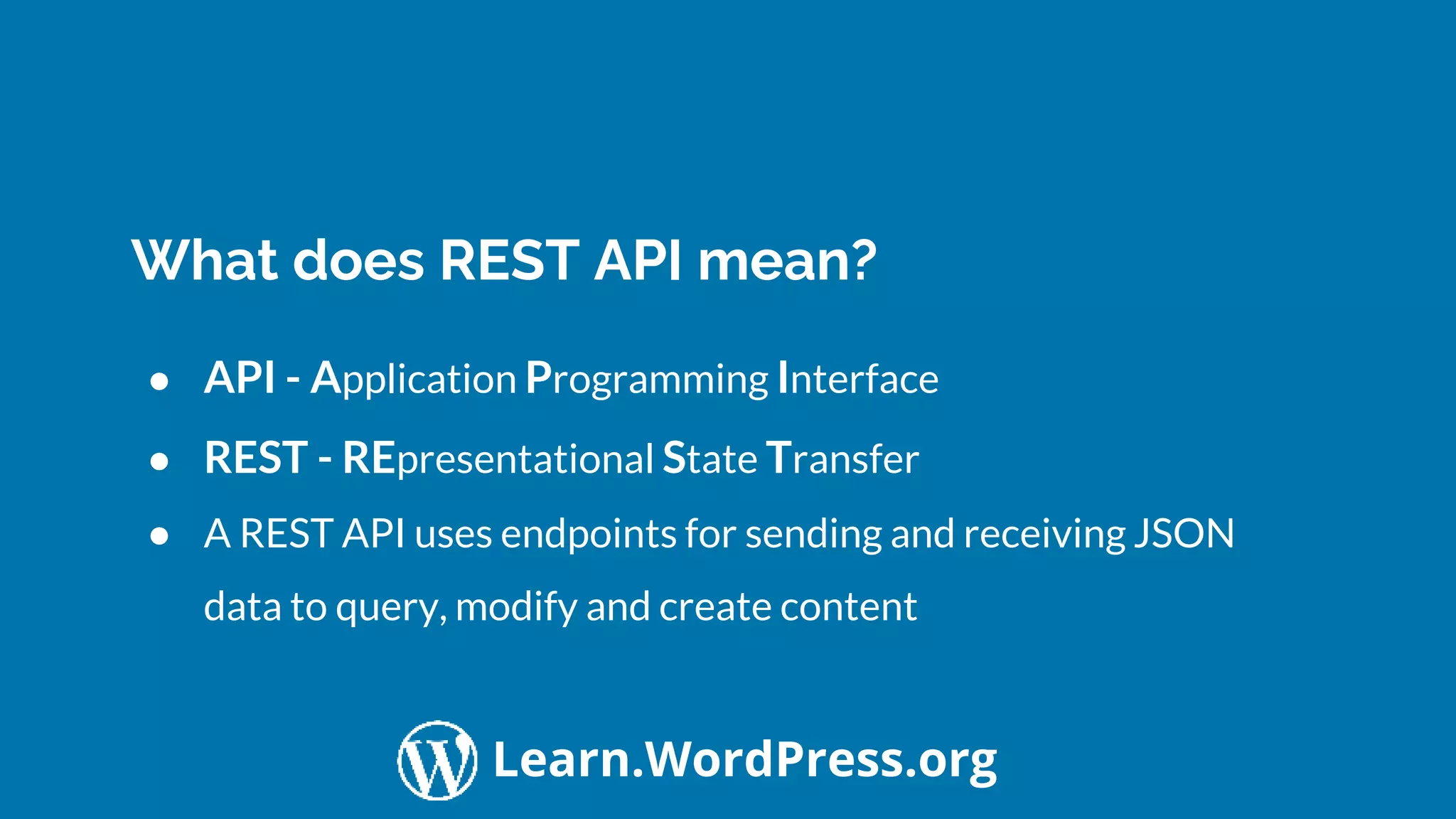Confidential Customized for Lorem Ipsum LLC Version 1.0
Learn.WordPress.org
What does REST API mean?
● API - Application Programming Interface
● REST - REpresentational State Transfer
● A REST API uses endpoints for sending and receiving JSON
data to query, modify and create content