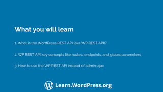Confidential Customized for Lorem Ipsum LLC Version 1.0
Learn.WordPress.org
What you will learn
1. What is the WordPress REST API (aka WP REST API)?
2. WP REST API key concepts like routes, endpoints, and global parameters
3. How to use the WP REST API instead of admin-ajax
 