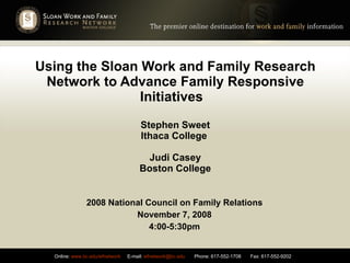Using the Sloan Work and Family Research Network to Advance Family Responsive Initiatives  Stephen Sweet Ithaca College  Judi Casey Boston College 2008 National Council on Family Relations November 7, 2008 4:00-5:30pm 