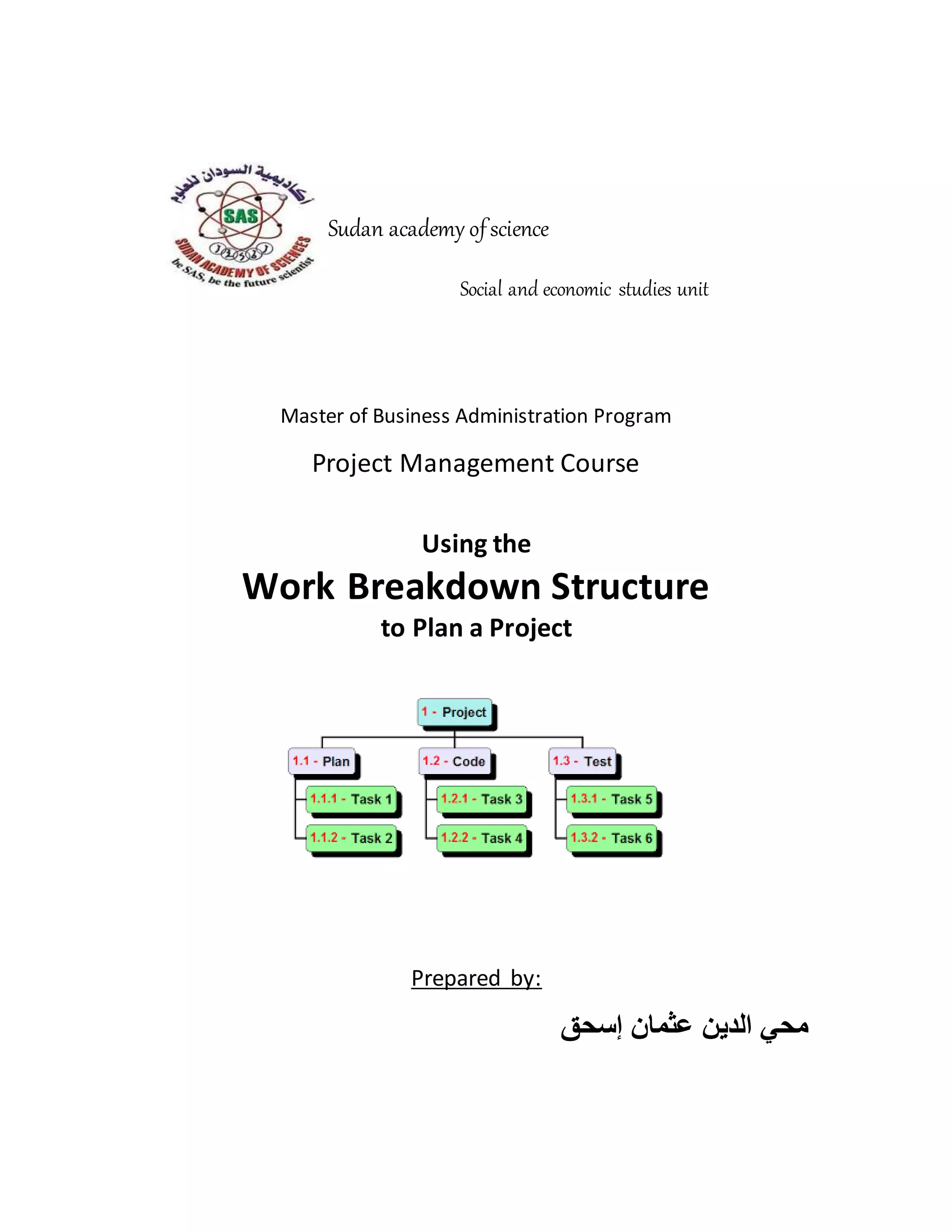 Sudan academy ofscience
Social and economic studies unit
Master of Business Administration Program
Project Management Course
Using the
Work Breakdown Structure
to Plan a Project
Prepared by:
‫إسحق‬ ‫عثمان‬ ‫الدين‬ ‫محي‬
 