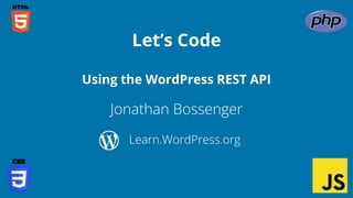 Jonathan Bossenger
Let’s Code
Learn.WordPress.org
Using the WordPress REST API
 