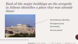 Each of the major buildings on the acropolis
in Athens identifies a place that was already
there:
the Parthenon identifies
the highest point,
dominating
the city around
prepared by :Dania albanna ---- Dana al qottob----- Mohammed al-lozi
 