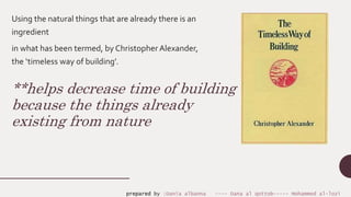 **helps decrease time of building
because the things already
existing from nature
Using the natural things that are already there is an
ingredient
in what has been termed, by Christopher Alexander,
the ‘timeless way of building’.
prepared by :Dania albanna ---- Dana al qottob----- Mohammed al-lozi
 