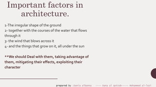 Important factors in
architecture.
1-The irregular shape of the ground
2- together with the courses of the water that flows
through it
3- the wind that blows across it
4- and the things that grow on it, all under the sun
**We should Deal with them, taking advantage of
them, mitigating their effects, exploiting their
character
prepared by :Dania albanna ---- Dana al qottob----- Mohammed al-lozi
 