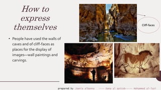 How to
express
themselves
• People have used the walls of
caves and of cliff-faces as
places for the display of
images—wall paintings and
carvings.
Cliff-faces
prepared by :Dania albanna ---- Dana al qottob----- Mohammed al-lozi
 