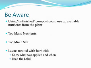 Be Aware
 Using “unfinished” compost could use up available
 nutrients from the plant

 Too Many Nutrients

 Too Much Salt

 Lawns treated with herbicide
    Know what was applied and when
    Read the Label
 