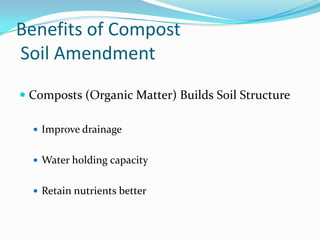Benefits of Compost
Soil Amendment
 Composts (Organic Matter) Builds Soil Structure

   Improve drainage


   Water holding capacity


   Retain nutrients better
 
