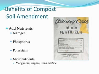 Benefits of Compost
Soil Amendment
 Add Nutrients
   Nitrogen


   Phosphorus


   Potassium


   Micronutrients
     Manganese, Copper, Iron and Zinc
 