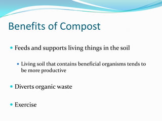 Benefits of Compost
 Feeds and supports living things in the soil

   Living soil that contains beneficial organisms tends to
    be more productive


 Diverts organic waste


 Exercise
 